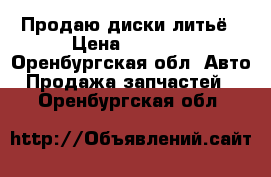 Продаю диски литьё › Цена ­ 6 000 - Оренбургская обл. Авто » Продажа запчастей   . Оренбургская обл.